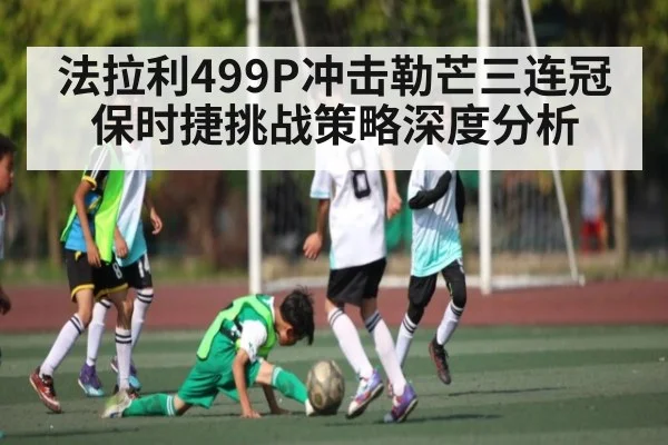 法拉利499P冲击勒芒三连冠 保时捷挑战策略深度分析