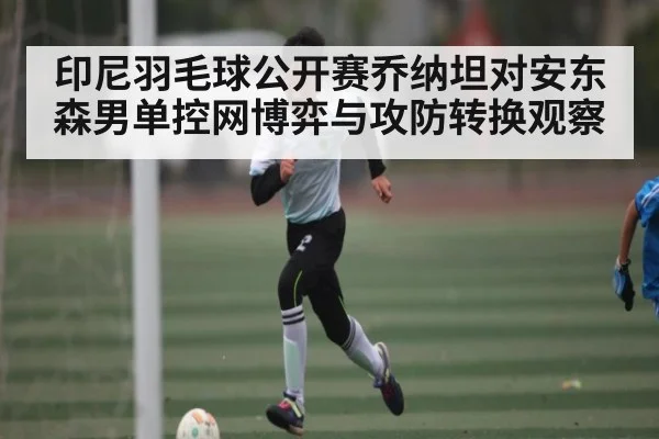 印尼羽毛球公开赛乔纳坦对安东森男单控网博弈与攻防转换观察