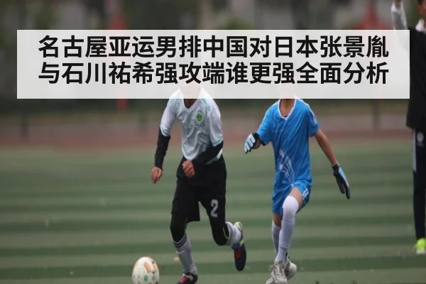 名古屋亚运男排中国对日本张景胤与石川祐希强攻端谁更强全面分析